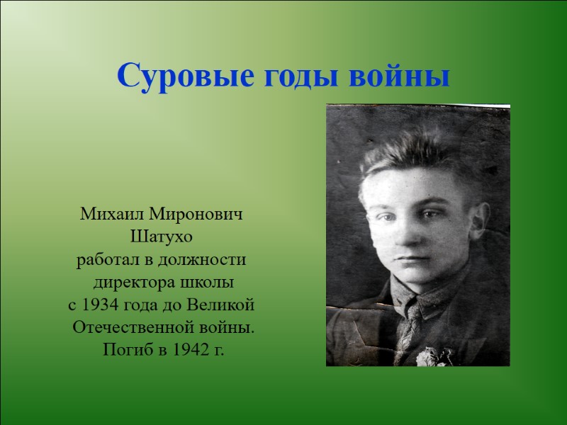 Суровые годы войны Михаил Миронович  Шатухо  работал в должности  директора школы